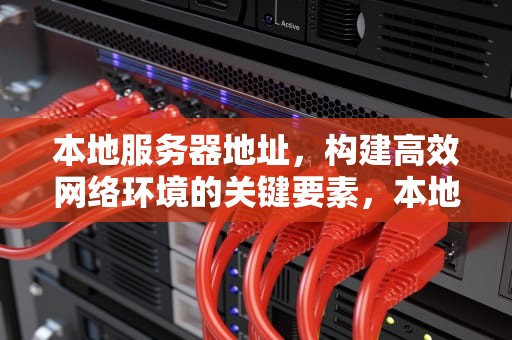 本地服务器地址，构建高效网络环境的关键要素，本地服务器地址怎么查找