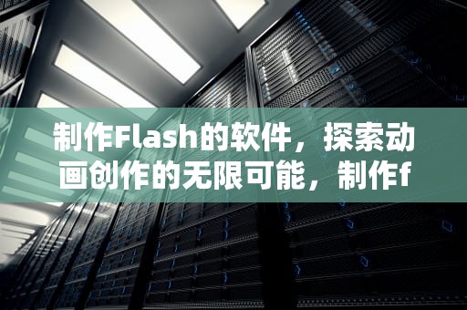 制作Flash的软件，探索动画创作的无限可能，制作flash的软件叫什么