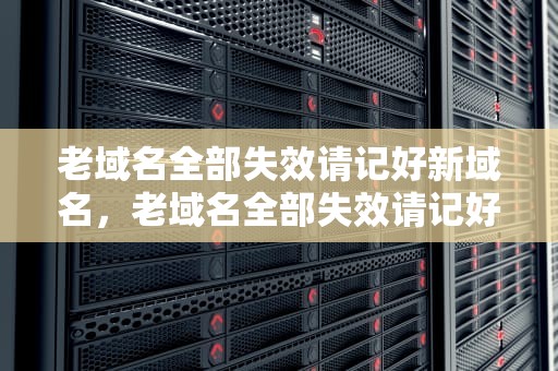 老域名全部失效请记好新域名，老域名全部失效请记好新域名怎么办