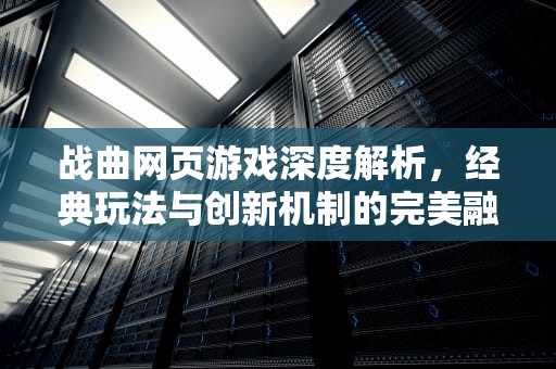 战曲网页游戏深度解析，经典玩法与创新机制的完美融合，战曲官网