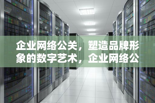 企业网络公关，塑造品牌形象的数字艺术，企业网络公关的核心是什么