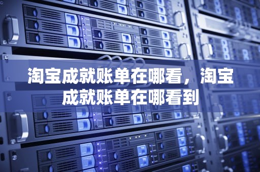 淘宝成就账单在哪看，淘宝成就账单在哪看到