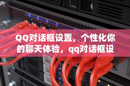 QQ对话框设置，个性化你的聊天体验，qq对话框设置成不显示