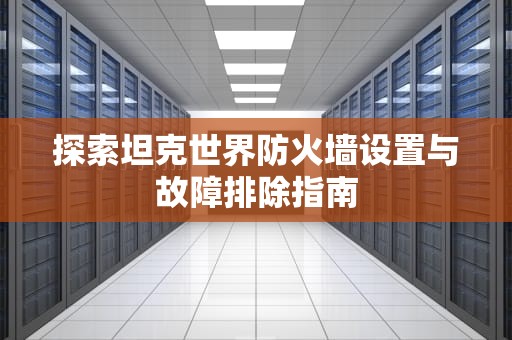 探索坦克世界防火墙设置与故障排除指南