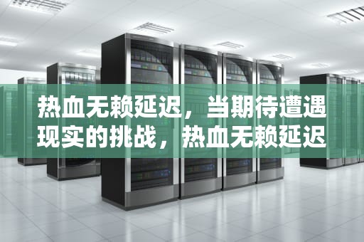 热血无赖延迟，当期待遭遇现实的挑战，热血无赖延迟严重