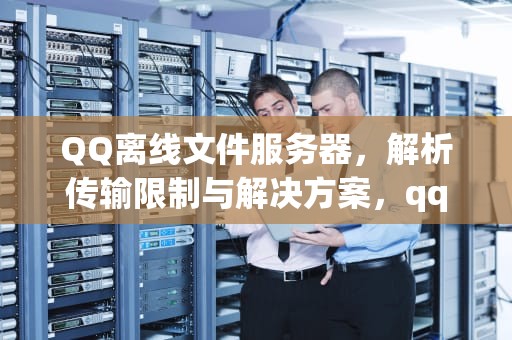 QQ离线文件服务器，解析传输限制与解决方案，qq离线文件服务器拒绝