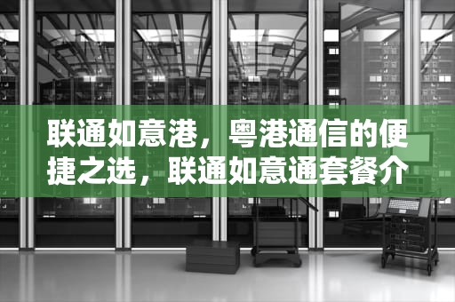 联通如意港，粤港通信的便捷之选，联通如意通套餐介绍
