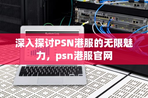 深入探讨PSN港服的无限魅力，psn港服官网
