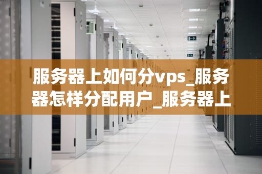 服务器上如何分vps_服务器怎样分配用户_服务器上如何分VPS