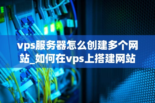 vps服务器怎么创建多个网站_如何在vps上搭建网站_如何在VPS服务器上创建多个网站