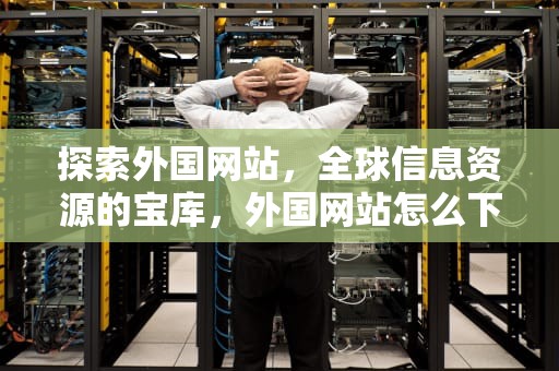 探索外国网站，全球信息资源的宝库，外国网站怎么下载软件