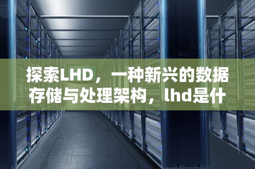 探索LHD，一种新兴的数据存储与处理架构，lhd是什么意思的缩写