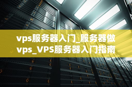 vps服务器入门_服务器做vps_VPS服务器入门指南