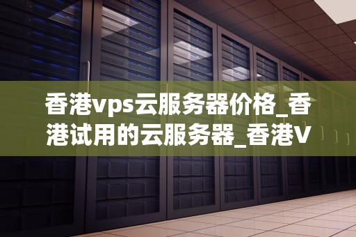 香港vps云服务器价格_香港试用的云服务器_香港VPS云服务器价格及其影响因素
