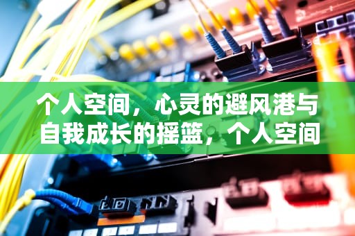 个人空间，心灵的避风港与自我成长的摇篮，个人空间是什么意思