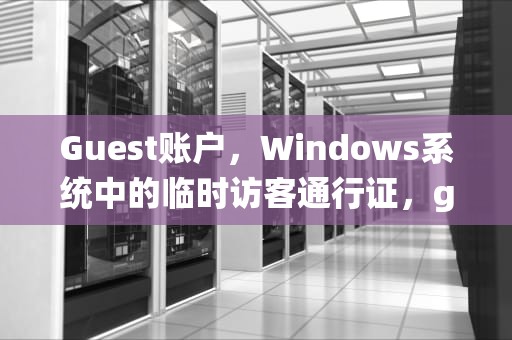Guest账户，Windows系统中的临时访客通行证，guest账户怎么关闭