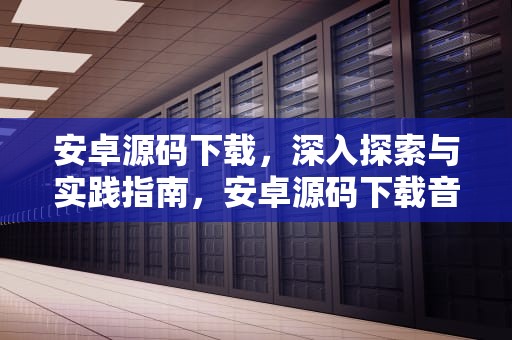 安卓源码下载，深入探索与实践指南，安卓源码下载音乐