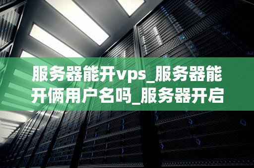 服务器能开vps_服务器能开俩用户名吗_服务器开启VPS的全面指南