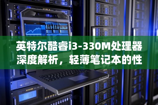 英特尔酷睿i3-330M处理器深度解析，轻薄笔记本的性能基石，i3 330m升级可选的cpu