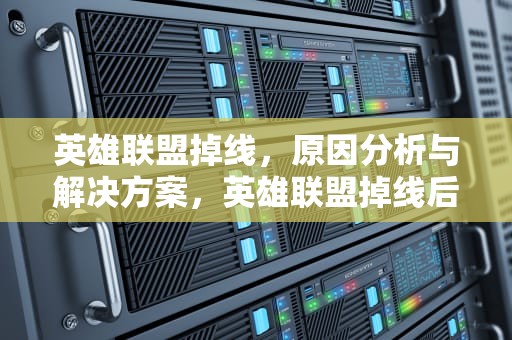 英雄联盟掉线，原因分析与解决方案，英雄联盟掉线后再重新连接不上