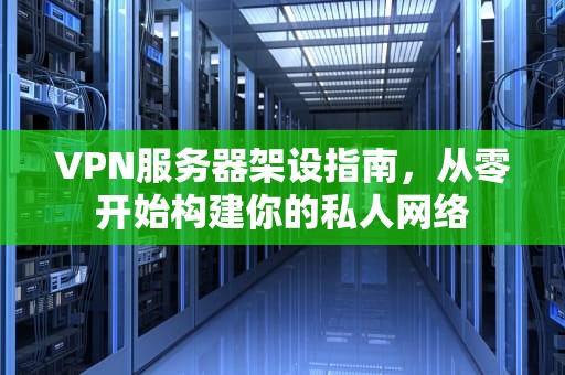 VPN服务器架设指南，从零开始构建你的私人网络