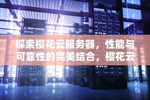 探索樱花云服务器，性能与可靠性的完美结合，樱花云服务器是什么