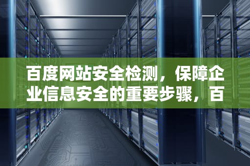百度网站安全检测，保障企业信息安全的重要步骤，百度网站安全检测工具