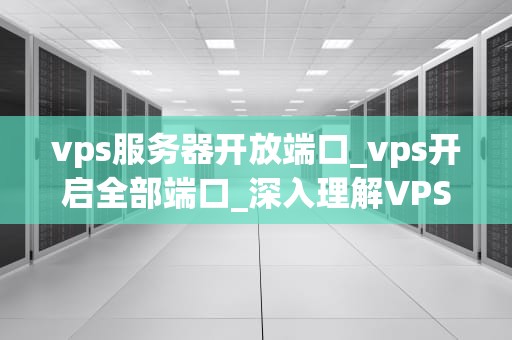 vps服务器开放端口_vps开启全部端口_深入理解VPS服务器开放端口的重要性及其操作步骤