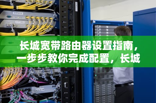 长城宽带路由器设置指南，一步步教你完成配置，长城宽带路由器设置步骤