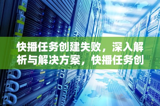 快播任务创建失败，深入解析与解决方案，快播任务创建失败怎么回事