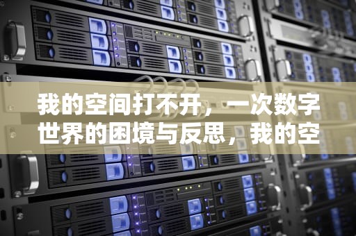我的空间打不开，一次数字世界的困境与反思，我的空间打不开怎么回事