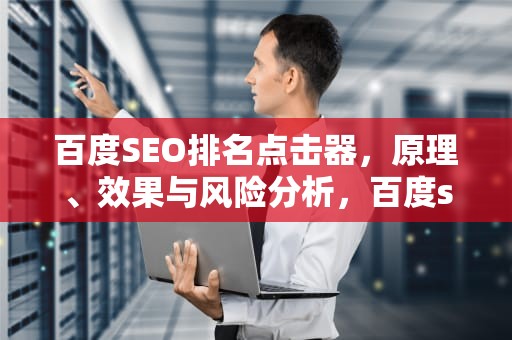 百度SEO排名点击器，原理、效果与风险分析，百度seo排名点击器怎么用
