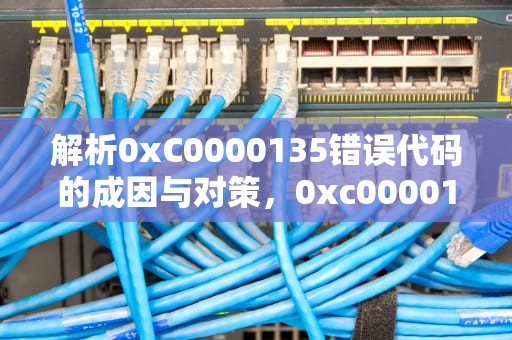 解析0xC0000135错误代码的成因与对策，0xc0000135失败什么意思