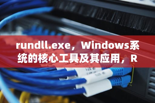rundll.exe，Windows系统的核心工具及其应用，RunDll.exe-系统错误