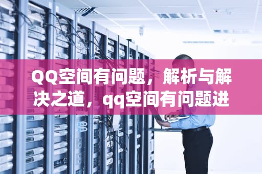 QQ空间有问题，解析与解决之道，qq空间有问题进不去怎么办