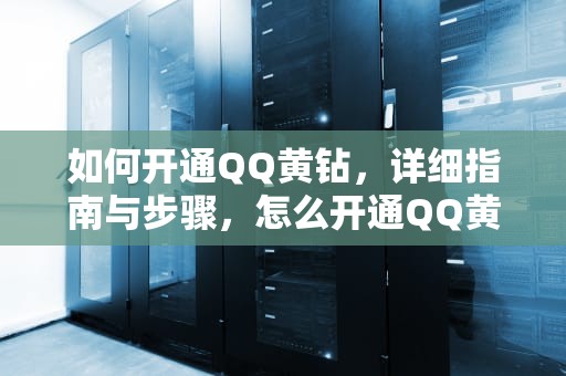 如何开通QQ黄钻，详细指南与步骤，怎么开通QQ黄钻