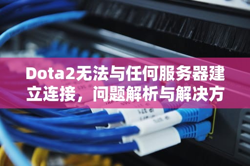 Dota2无法与任何服务器建立连接，问题解析与解决方案，dota2无法与任何服务器建立连接怎么办