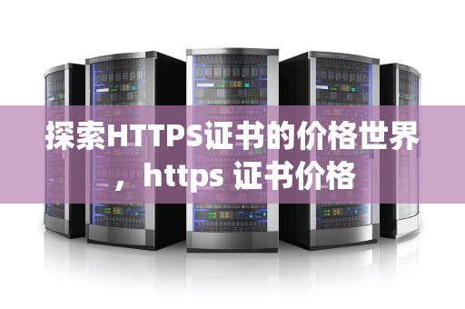 探索HTTPS证书的价格世界，https 证书价格