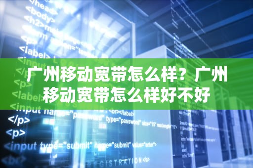 广州移动宽带怎么样？广州移动宽带怎么样好不好