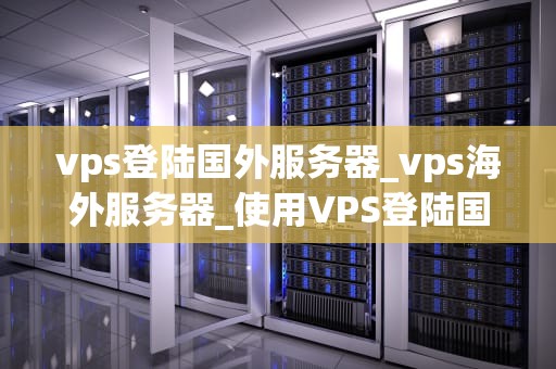 vps登陆国外服务器_vps海外服务器_使用VPS登陆国外服务器的全面指南