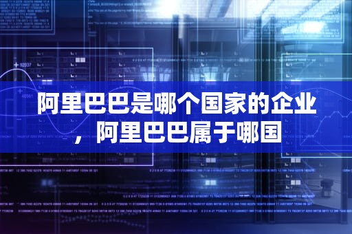 阿里巴巴是哪个国家的企业，阿里巴巴属于哪国