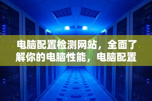 电脑配置检测网站，全面了解你的电脑性能，电脑配置检测网站有哪些