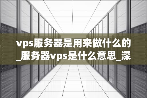 vps服务器是用来做什么的_服务器vps是什么意思_深入理解VPS服务器及其应用