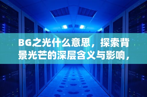 BG之光什么意思，探索背景光芒的深层含义与影响，bg之光什么意思饭圈用语