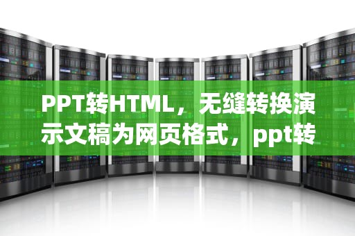 PPT转HTML，无缝转换演示文稿为网页格式，ppt转html5