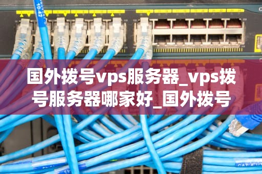 国外拨号vps服务器_vps拨号服务器哪家好_国外拨号VPS服务器的全面解析