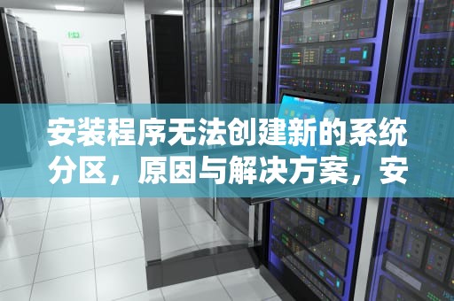 安装程序无法创建新的系统分区，原因与解决方案，安装程序无法创建新的系统分区也无法定位现有系统分区