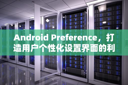 Android Preference，打造用户个性化设置界面的利器