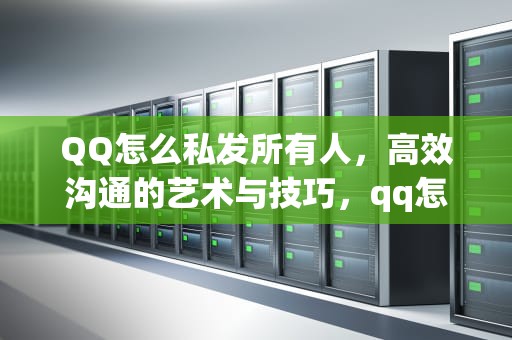 QQ怎么私发所有人，高效沟通的艺术与技巧，qq怎么私发所有人 单独发