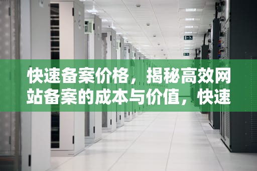 快速备案价格，揭秘高效网站备案的成本与价值，快速备案多少钱